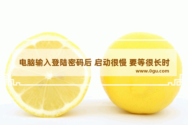 电脑输入登陆密码后 启动很慢 要等很长时间才进入系统 电脑启动慢怎么办