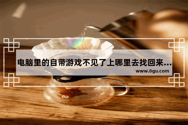 电脑里的自带游戏不见了上哪里去找回来 电脑自带游戏在哪
