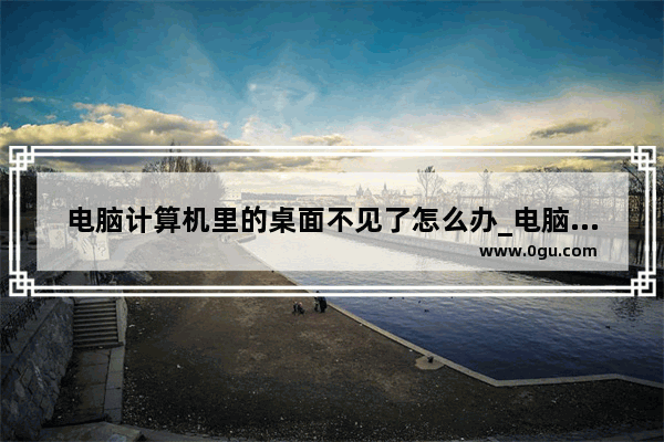 电脑计算机里的桌面不见了怎么办_电脑系统桌面不见了怎么调回来