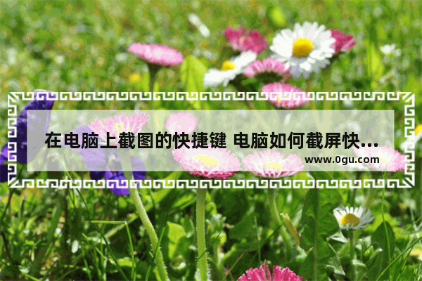 在电脑上截图的快捷键 电脑如何截屏快捷键