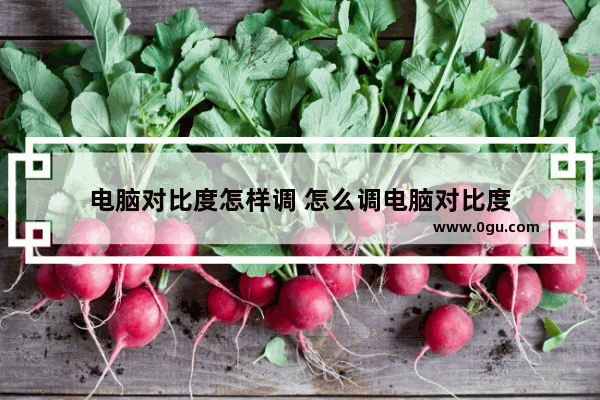 电脑对比度怎样调 怎么调电脑对比度