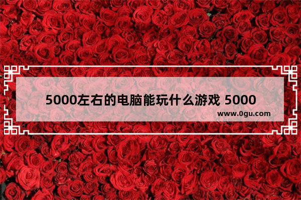 5000左右的电脑能玩什么游戏 5000左右的电脑