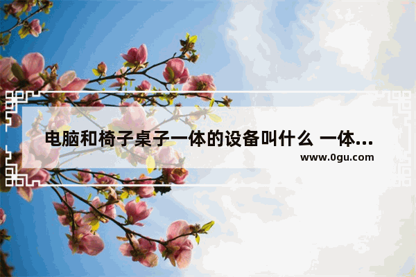 电脑和椅子桌子一体的设备叫什么 一体式电脑桌