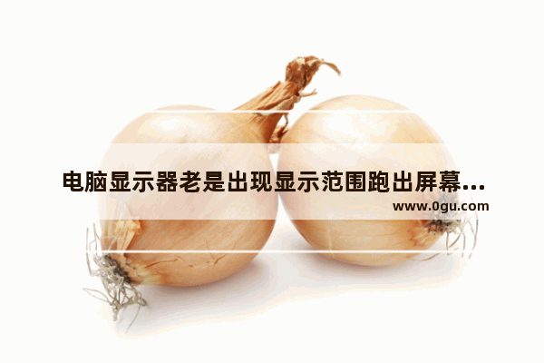 电脑显示器老是出现显示范围跑出屏幕以外该如何解决_游戏的画面过大 与电脑显示屏不符 怎么解决