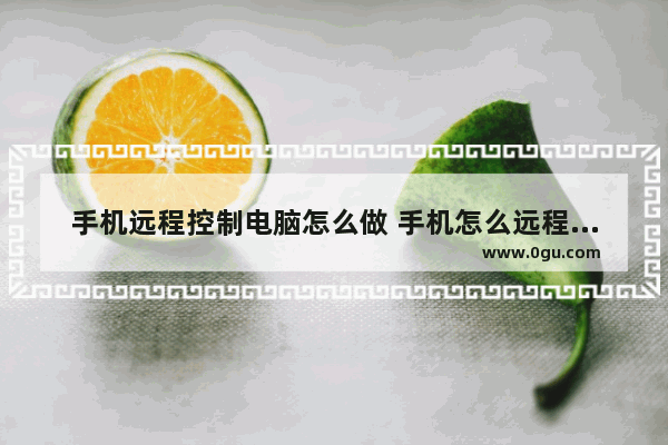 手机远程控制电脑怎么做 手机怎么远程控制电脑