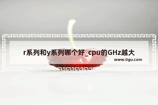 r系列和y系列哪个好_cpu的GHz越大越好吗