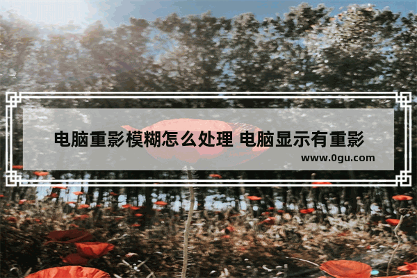 电脑重影模糊怎么处理 电脑显示有重影