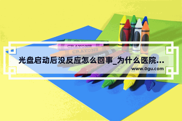 光盘启动后没反应怎么回事_为什么医院不能看光盘