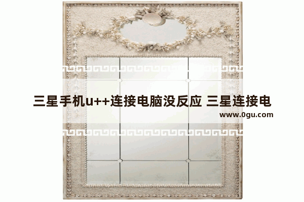 三星手机u++连接电脑没反应 三星连接电脑没反应