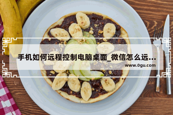 手机如何远程控制电脑桌面_微信怎么远程控制电脑桌面 微信远程控制电脑桌面方法