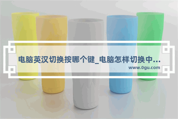 电脑英汉切换按哪个键_电脑怎样切换中英文
