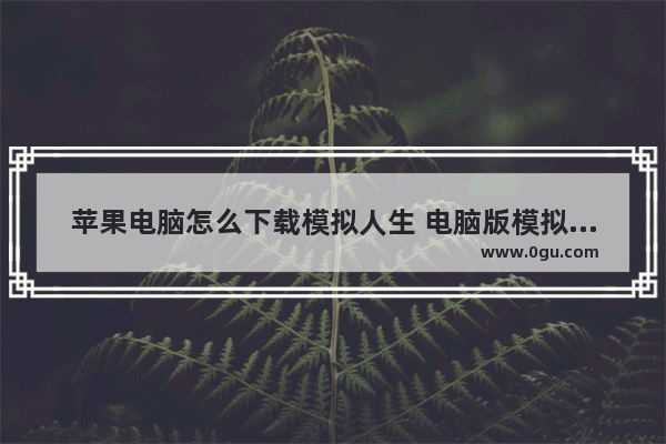 苹果电脑怎么下载模拟人生 电脑版模拟人生
