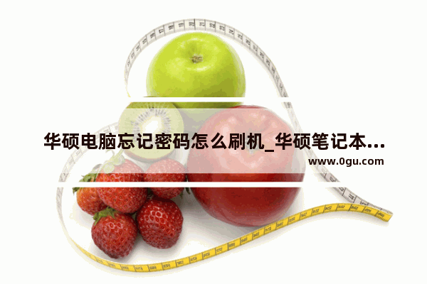 华硕电脑忘记密码怎么刷机_华硕笔记本电脑如何刷机