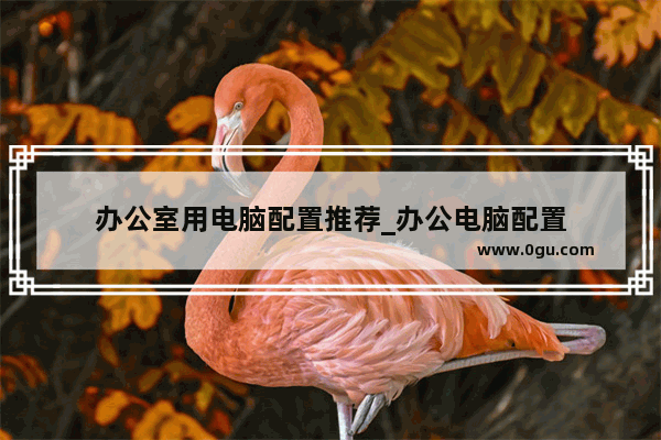 办公室用电脑配置推荐_办公电脑配置