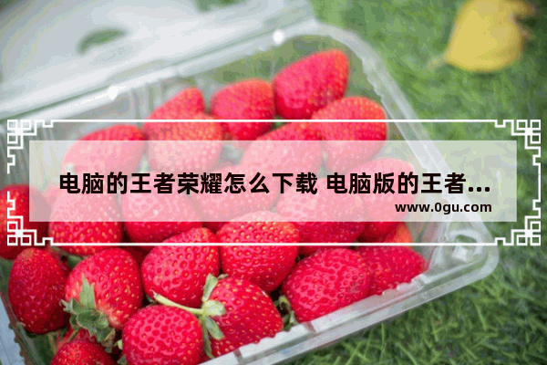 电脑的王者荣耀怎么下载 电脑版的王者荣耀