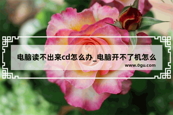 电脑读不出来cd怎么办_电脑开不了机怎么进行光盘修复