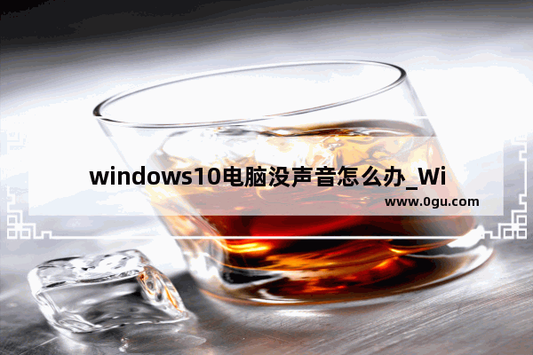 windows10电脑没声音怎么办_Windows10电脑没有声音