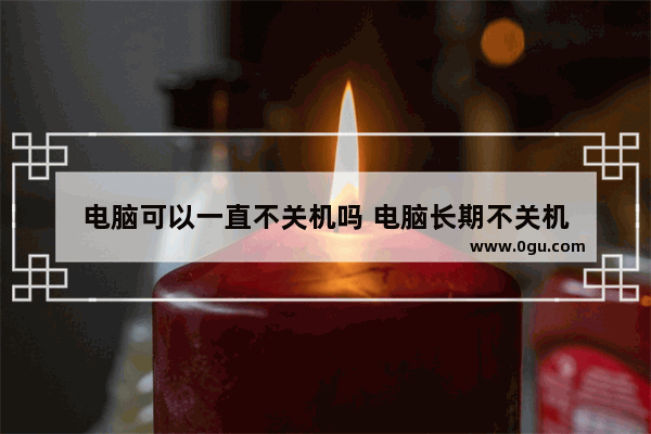 电脑可以一直不关机吗 电脑长期不关机