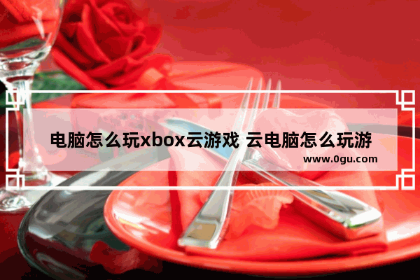 电脑怎么玩xbox云游戏 云电脑怎么玩游戏