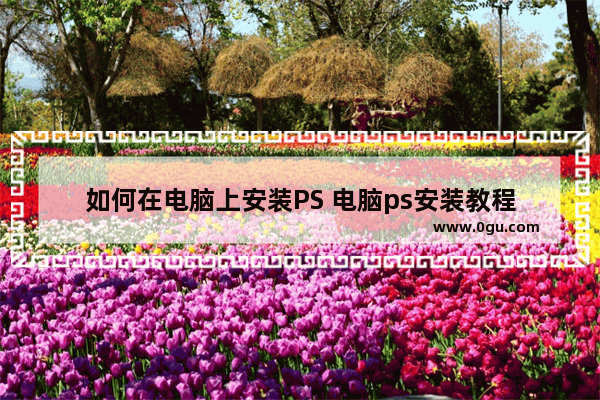 如何在电脑上安装PS 电脑ps安装教程