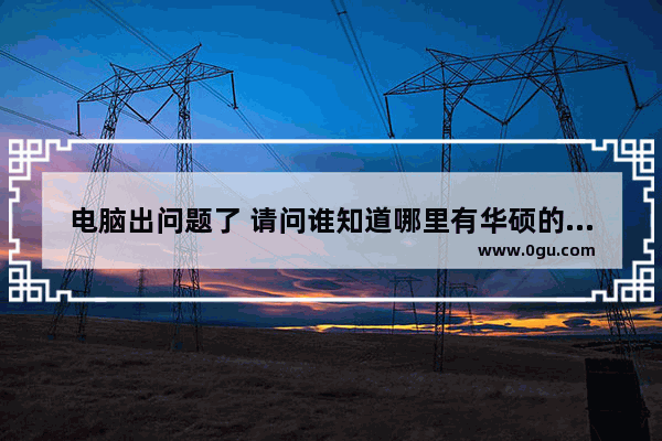 电脑出问题了 请问谁知道哪里有华硕的售后服务_华硕笔记本电脑售后保修流程详解