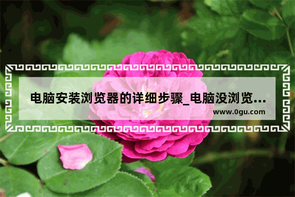 电脑安装浏览器的详细步骤_电脑没浏览器怎么安装浏览器