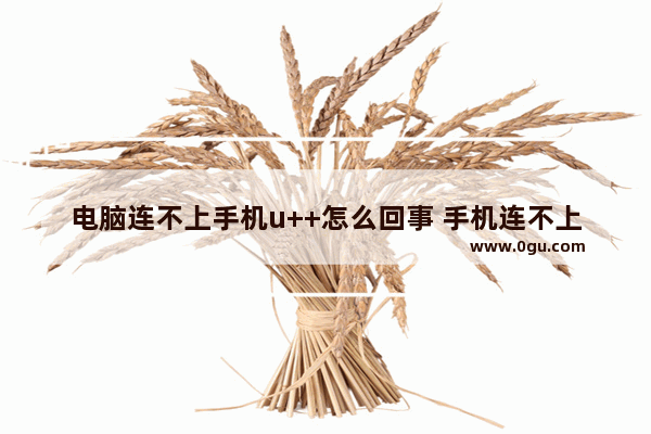 电脑连不上手机u++怎么回事 手机连不上电脑怎么回事