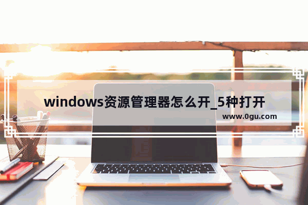 windows资源管理器怎么开_5种打开资源管理器的方法