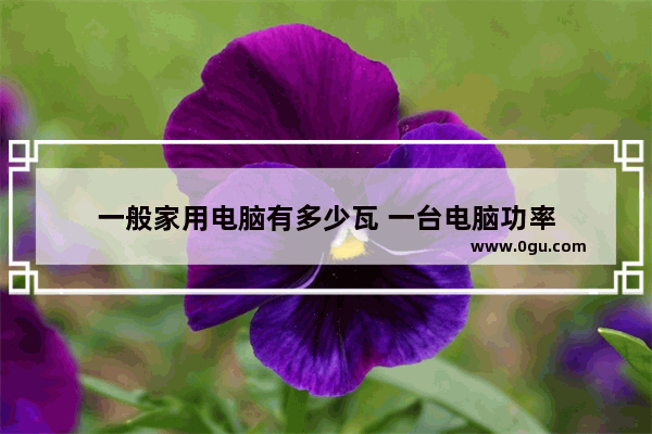 一般家用电脑有多少瓦 一台电脑功率