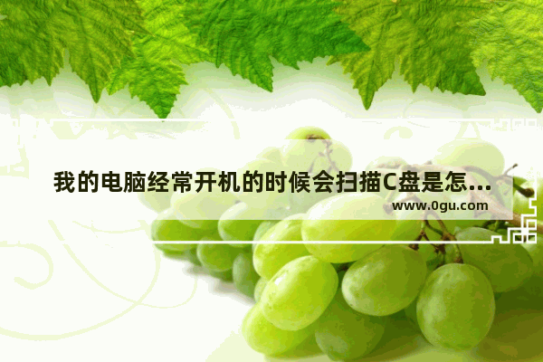 我的电脑经常开机的时候会扫描C盘是怎么回事 电脑开机硬盘自检