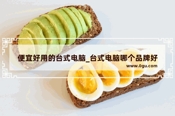 便宜好用的台式电脑_台式电脑哪个品牌好