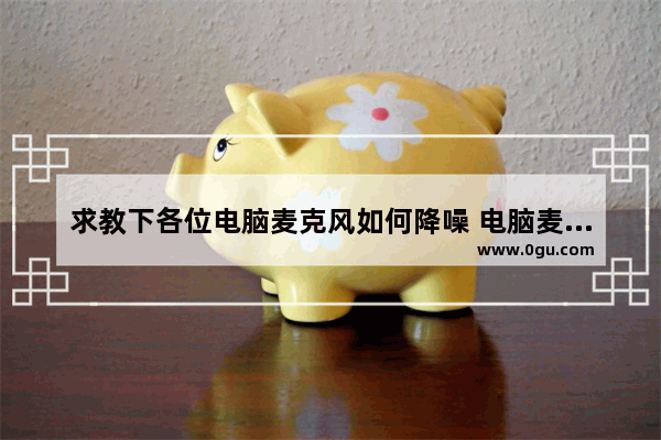 求教下各位电脑麦克风如何降噪 电脑麦克风降噪