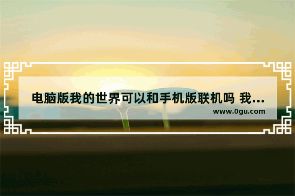 电脑版我的世界可以和手机版联机吗 我的世界电脑怎么联机