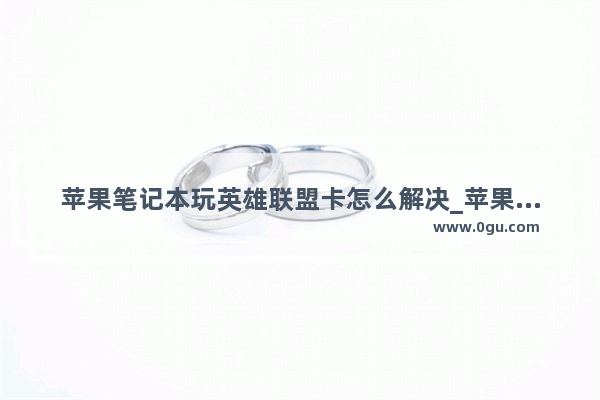 苹果笔记本玩英雄联盟卡怎么解决_苹果电脑怎么安装英雄联盟