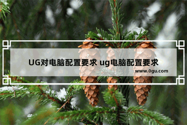 UG对电脑配置要求 ug电脑配置要求