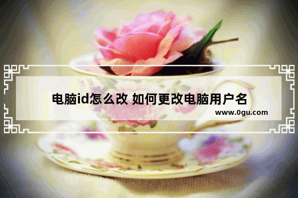 电脑id怎么改 如何更改电脑用户名