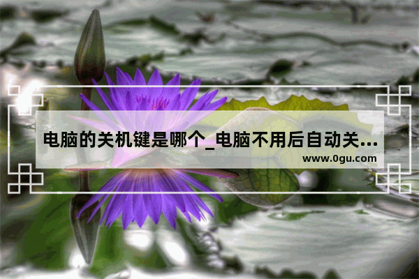 电脑的关机键是哪个_电脑不用后自动关机怎么设置