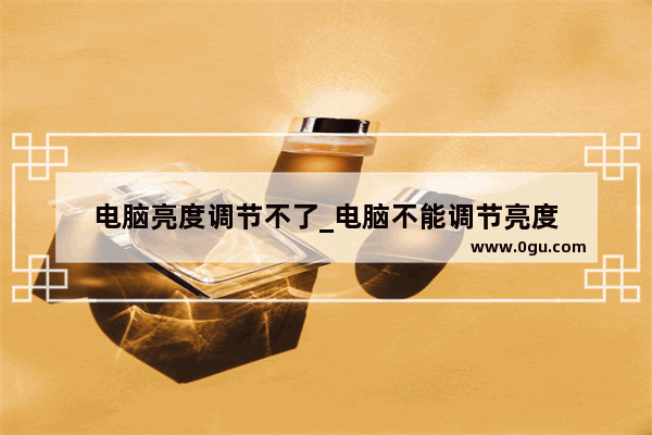电脑亮度调节不了_电脑不能调节亮度