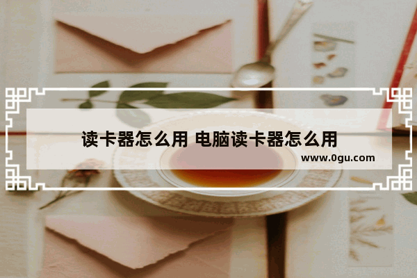 读卡器怎么用 电脑读卡器怎么用