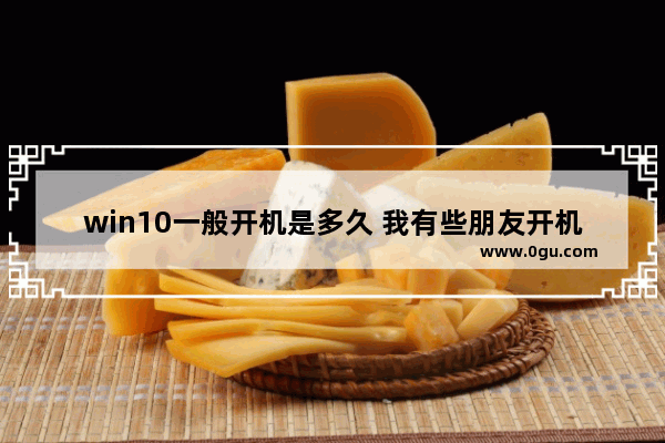 win10一般开机是多久 我有些朋友开机10来秒 有些几分钟 这是什么情况_电脑开机12秒正常吗