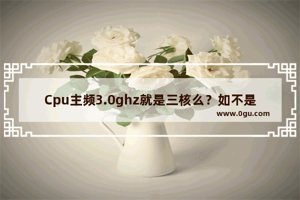 Cpu主频3.0ghz就是三核么？如不是应该从哪看_win10怎么检测cpu全核睿频
