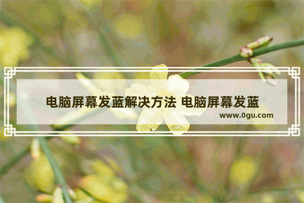 电脑屏幕发蓝解决方法 电脑屏幕发蓝