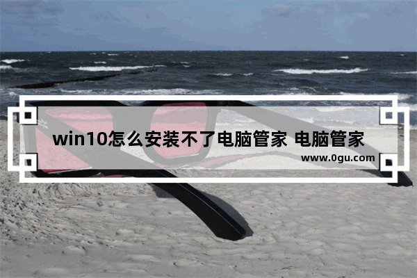 win10怎么安装不了电脑管家 电脑管家安装不了