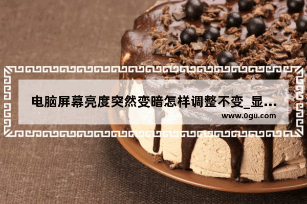 电脑屏幕亮度突然变暗怎样调整不变_显示器亮度暗怎么维修