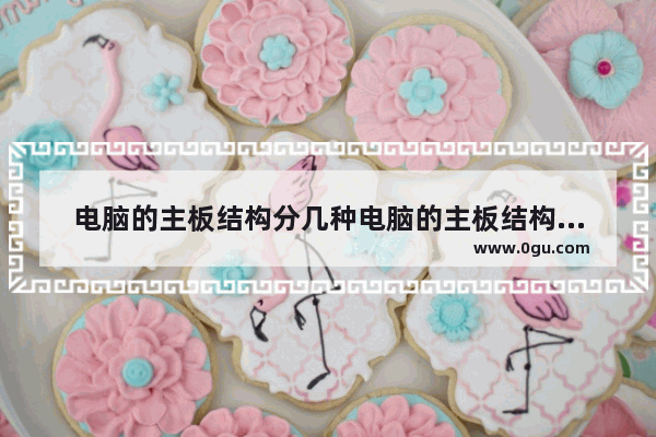 电脑的主板结构分几种电脑的主板结构分几种 电脑主板分类