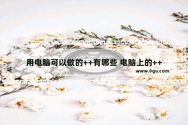 用电脑可以做的++有哪些 电脑上的++