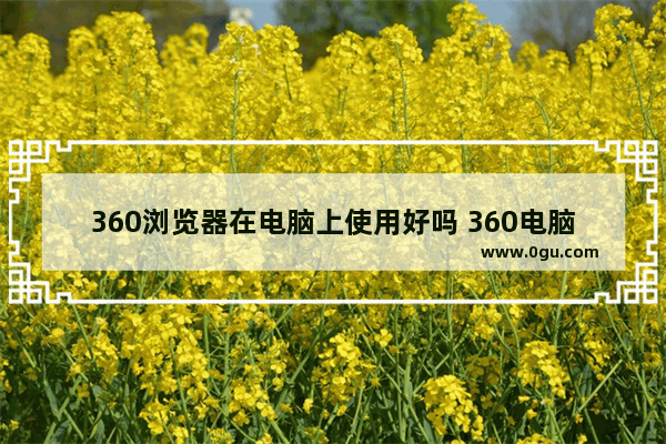 360浏览器在电脑上使用好吗 360电脑版浏览器