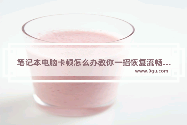 笔记本电脑卡顿怎么办教你一招恢复流畅 电脑卡顿怎么清理