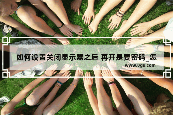 如何设置关闭显示器之后 再开是要密码_怎样查看自己电脑的远程桌面连接的用户名和密码