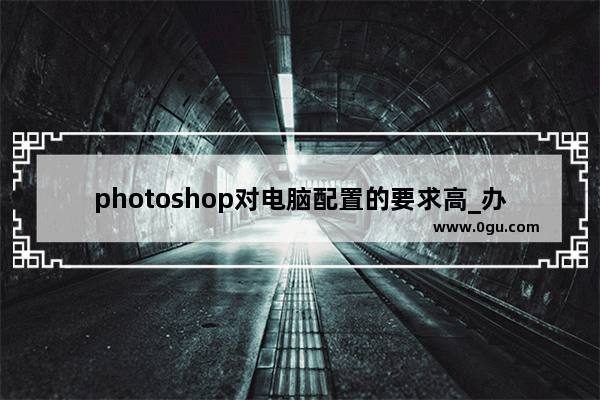 photoshop对电脑配置的要求高_办公ps电脑配置